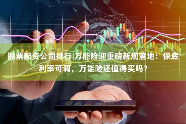 股票配资公司排行 万能险迎重磅新规落地：保底利率可调，万能险还值得买吗？