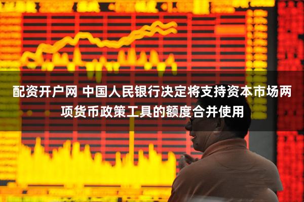 配资开户网 中国人民银行决定将支持资本市场两项货币政策工具的额度合并使用