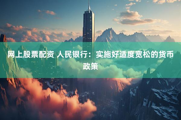 网上股票配资 人民银行：实施好适度宽松的货币政策