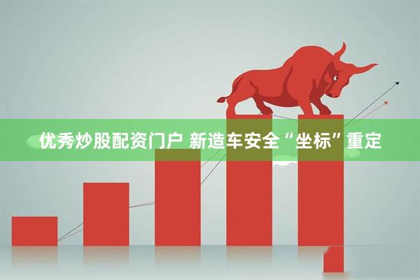 优秀炒股配资门户 新造车安全“坐标”重定