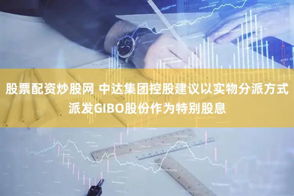 股票配资炒股网 中达集团控股建议以实物分派方式派发GIBO股份作为特别股息