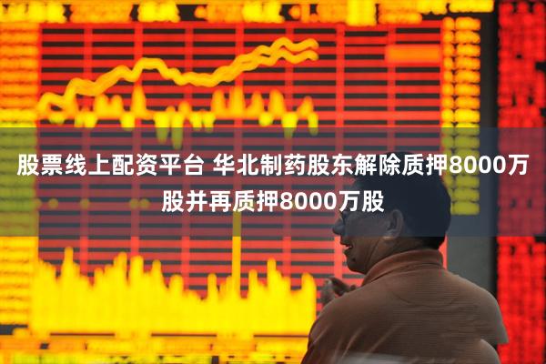 股票线上配资平台 华北制药股东解除质押8000万股并再质押8000万股