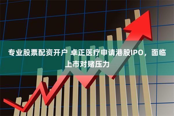 专业股票配资开户 卓正医疗申请港股IPO，面临上市对赌压力