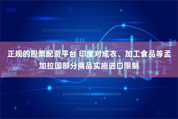 正规的股票配资平台 印度对成衣、加工食品等孟加拉国部分商品实施进口限制