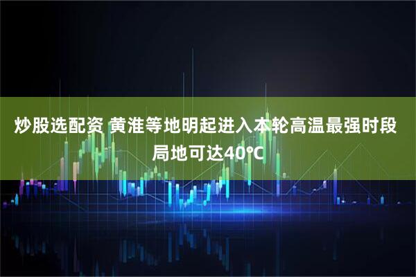炒股选配资 黄淮等地明起进入本轮高温最强时段 局地可达40℃