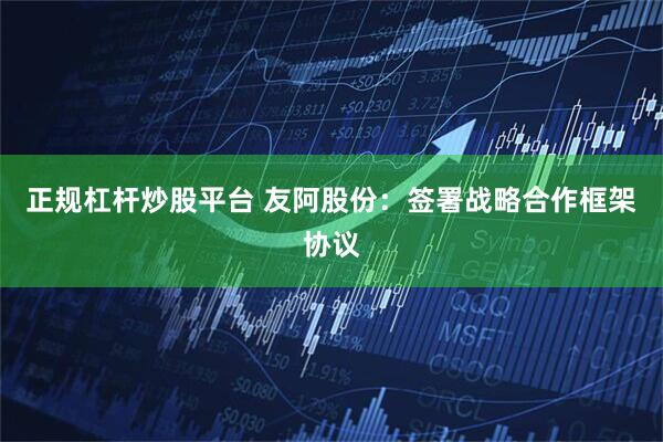正规杠杆炒股平台 友阿股份：签署战略合作框架协议