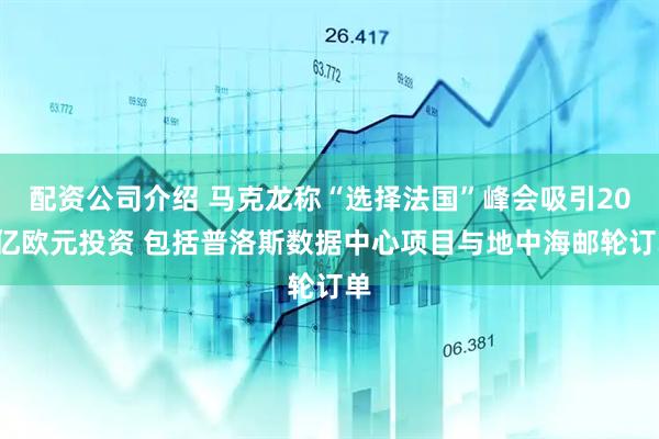 配资公司介绍 马克龙称“选择法国”峰会吸引200亿欧元投资 包括普洛斯数据中心项目与地中海邮轮订单