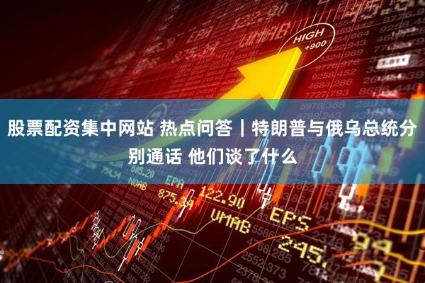 股票配资集中网站 热点问答｜特朗普与俄乌总统分别通话 他们谈了什么