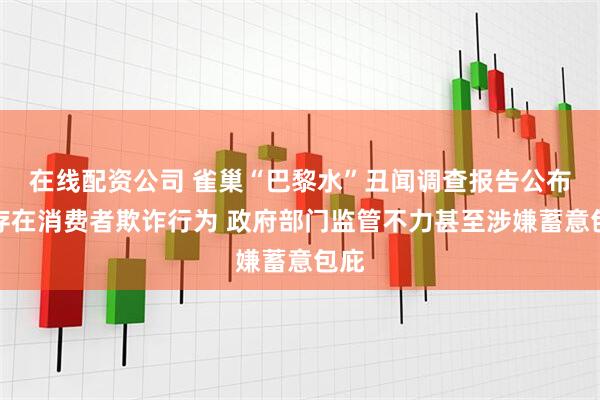 在线配资公司 雀巢“巴黎水”丑闻调查报告公布：存在消费者欺诈行为 政府部门监管不力甚至涉嫌蓄意包庇