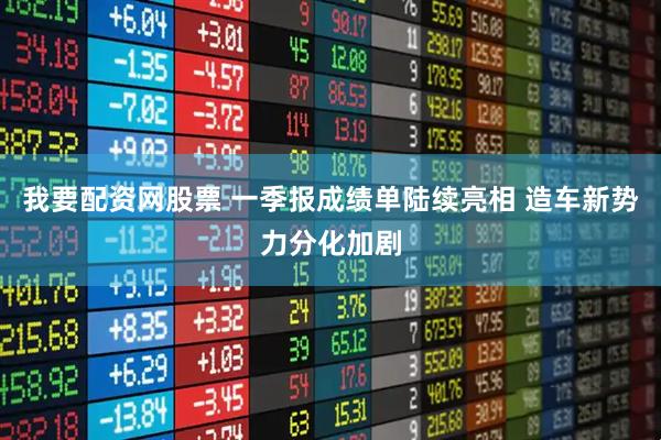 我要配资网股票 一季报成绩单陆续亮相 造车新势力分化加剧