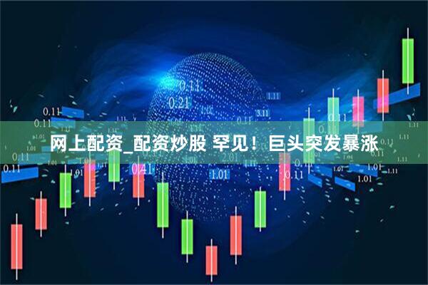 网上配资_配资炒股 罕见！巨头突发暴涨
