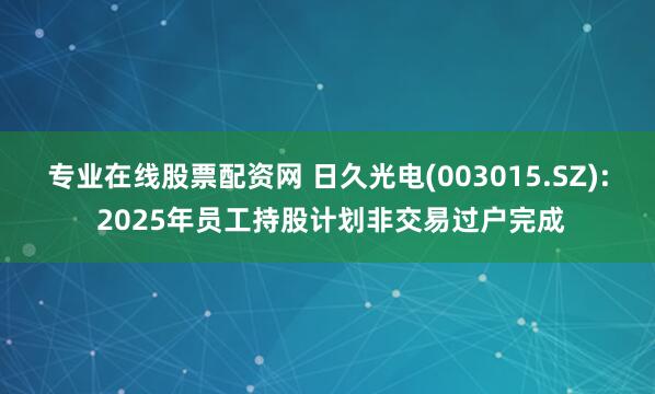 专业在线股票配资网 日久光电(003015.SZ): 2025年员工持股计划非交易过户完成