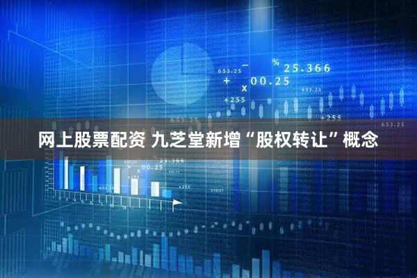 网上股票配资 九芝堂新增“股权转让”概念