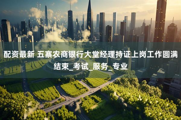 配资最新 五寨农商银行大堂经理持证上岗工作圆满结束_考试_服务_专业