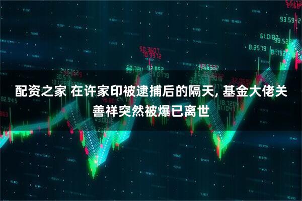 配资之家 在许家印被逮捕后的隔天, 基金大佬关善祥突然被爆已离世