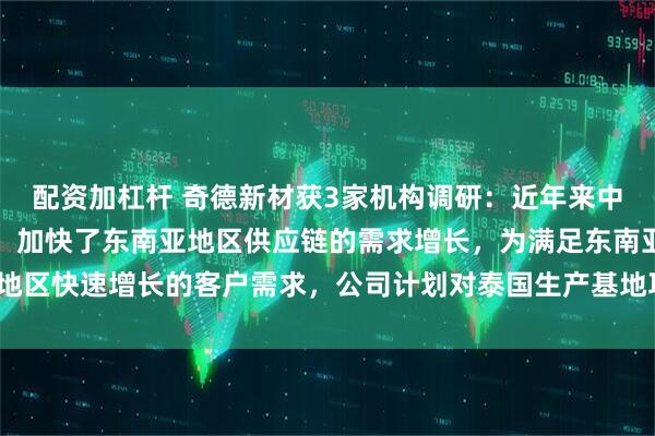 配资加杠杆 奇德新材获3家机构调研：近年来中国品牌及中国产能出海，加快了东南亚地区供应链的需求增长，为满足东南亚地区快速增长的客户需求，公司计划对泰国生产基地项目进行扩产（附调研问答）