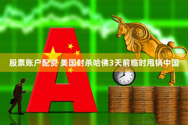 股票账户配资 美国封杀哈佛3天前临时甩锅中国