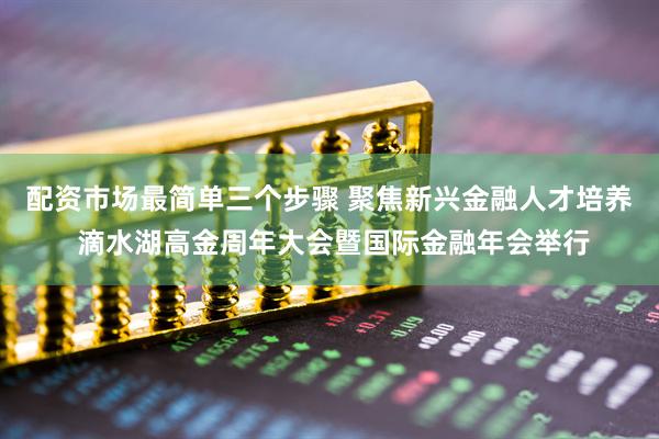 配资市场最简单三个步骤 聚焦新兴金融人才培养 滴水湖高金周年大会暨国际金融年会举行