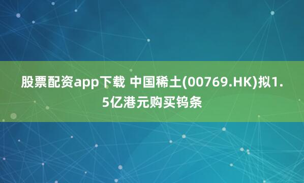 股票配资app下载 中国稀土(00769.HK)拟1.5亿港元购买钨条