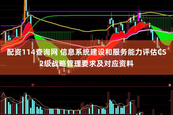 配资114查询网 信息系统建设和服务能力评估CS2级战略管理要求及对应资料