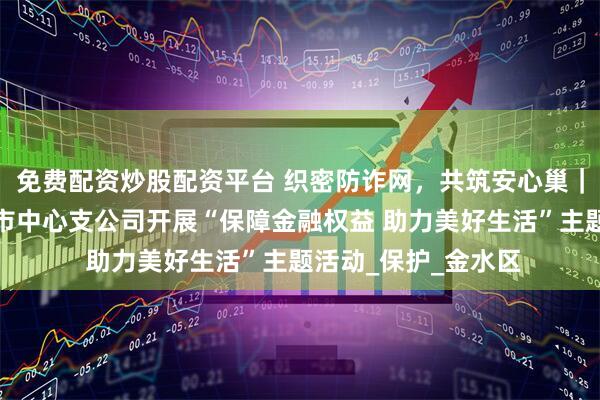 免费配资炒股配资平台 织密防诈网，共筑安心巢｜中国人寿财险郑州市中心支公司开展“保障金融权益 助力美好生活”主题活动_保护_金水区