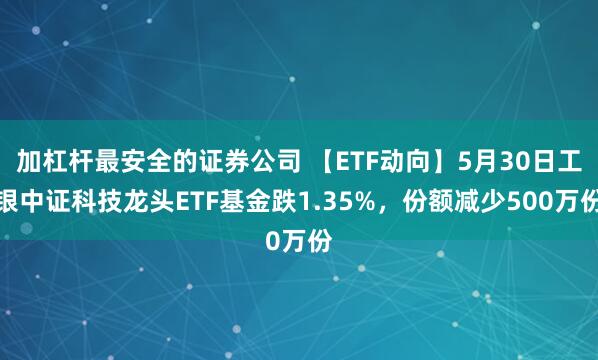 加杠杆最安全的证券公司 【ETF动向】5月30日工银中证科技龙头ETF基金跌1.35%，份额减少500万份