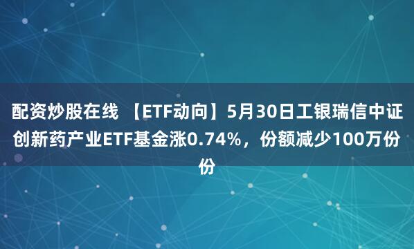 配资炒股在线 【ETF动向】5月30日工银瑞信中证创新药产业ETF基金涨0.74%，份额减少100万份
