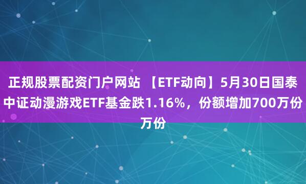 正规股票配资门户网站 【ETF动向】5月30日国泰中证动漫游戏ETF基金跌1.16%，份额增加700万份