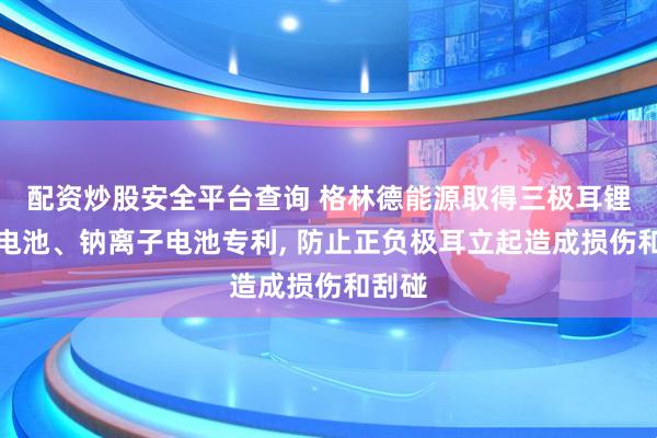 配资炒股安全平台查询 格林德能源取得三极耳锂离子电池、钠离子电池专利, 防止正负极耳立起造成损伤和刮碰