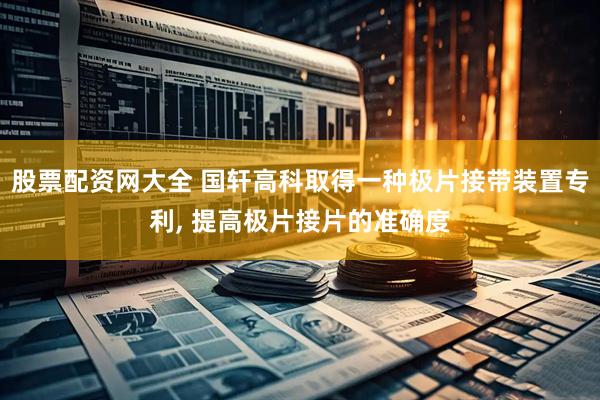 股票配资网大全 国轩高科取得一种极片接带装置专利, 提高极片接片的准确度