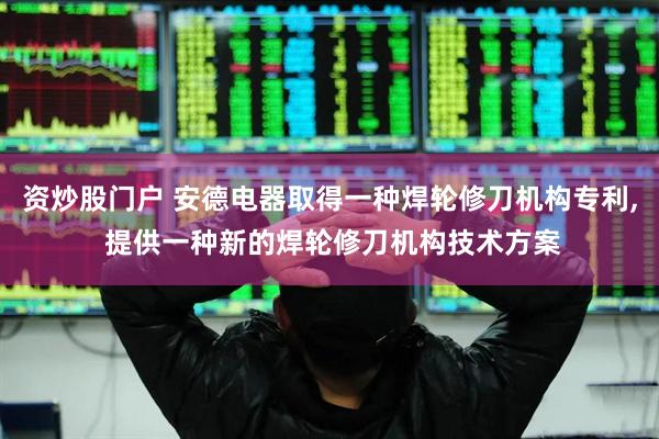 资炒股门户 安德电器取得一种焊轮修刀机构专利, 提供一种新的焊轮修刀机构技术方案