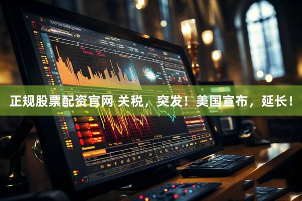 正规股票配资官网 关税，突发！美国宣布，延长！