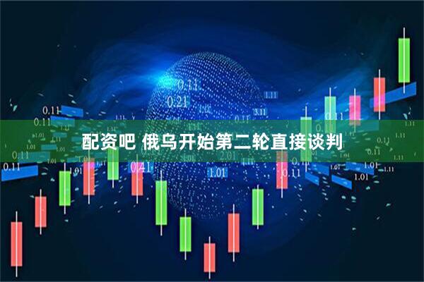 配资吧 俄乌开始第二轮直接谈判