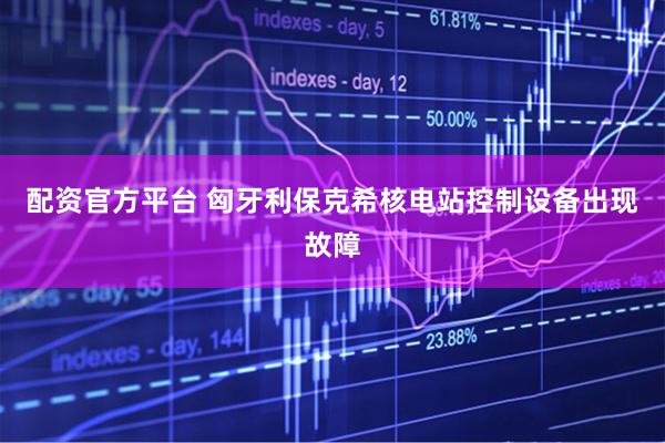 配资官方平台 匈牙利保克希核电站控制设备出现故障