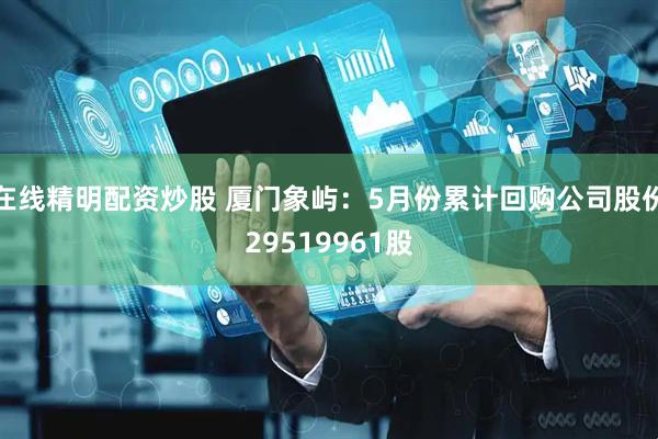 在线精明配资炒股 厦门象屿：5月份累计回购公司股份29519961股