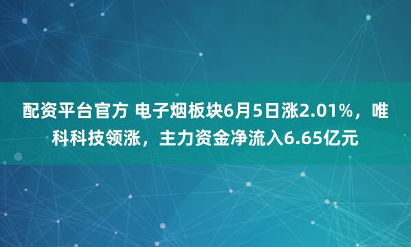 配资平台官方 电子烟板块6月5日涨2.01%，唯科科技领涨，主力资金净流入6.65亿元