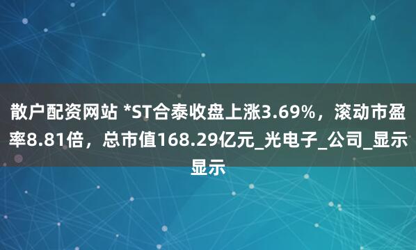 散户配资网站 *ST合泰收盘上涨3.69%，滚动市盈率8.81倍，总市值168.29亿元_光电子_公司_显示