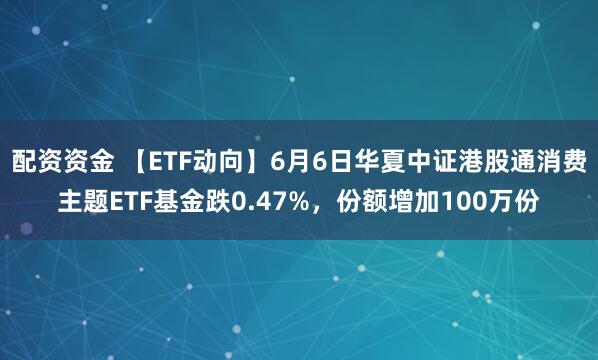 配资资金 【ETF动向】6月6日华夏中证港股通消费主题ETF基金跌0.47%，份额增加100万份