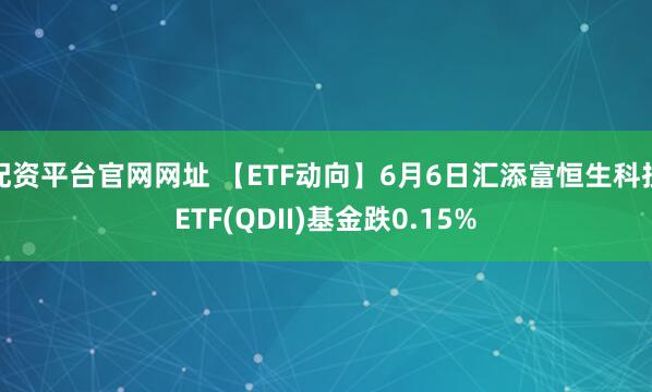 配资平台官网网址 【ETF动向】6月6日汇添富恒生科技ETF(QDII)基金跌0.15%