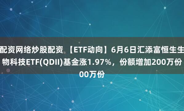 配资网络炒股配资 【ETF动向】6月6日汇添富恒生生物科技ETF(QDII)基金涨1.97%，份额增加200万份