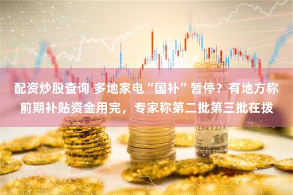 配资炒股查询 多地家电“国补”暂停？有地方称前期补贴资金用完，专家称第二批第三批在拨