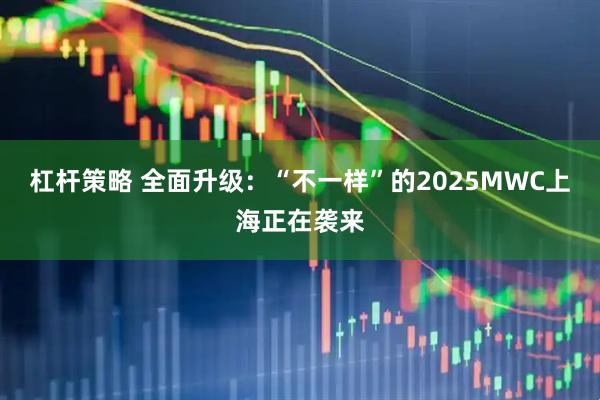 杠杆策略 全面升级：“不一样”的2025MWC上海正在袭来