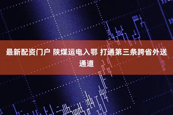 最新配资门户 陕煤运电入鄂 打通第三条跨省外送通道