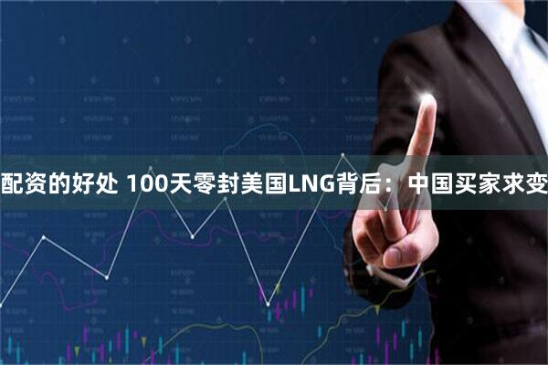 配资的好处 100天零封美国LNG背后：中国买家求变