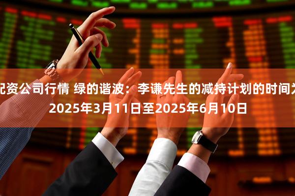 配资公司行情 绿的谐波：李谦先生的减持计划的时间为2025年3月11日至2025年6月10日