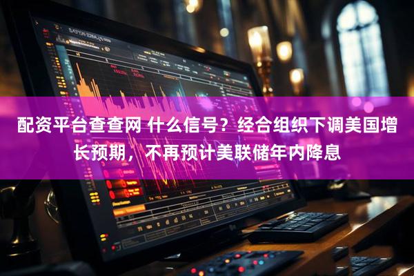 配资平台查查网 什么信号？经合组织下调美国增长预期，不再预计美联储年内降息