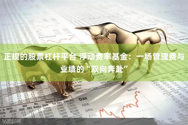 正规的股票杠杆平台 浮动费率基金：一场管理费与业绩的“双向奔赴”