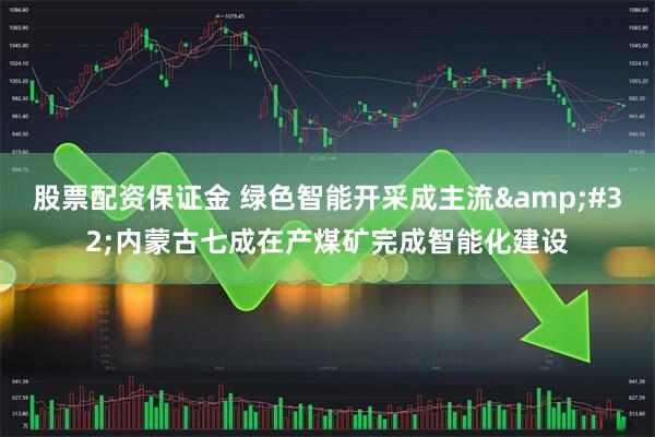 股票配资保证金 绿色智能开采成主流 内蒙古七成在产煤矿完成智能化建设