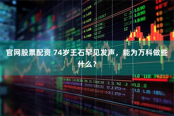 官网股票配资 74岁王石罕见发声，能为万科做些什么？
