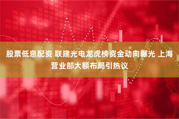 股票低息配资 联建光电龙虎榜资金动向曝光 上海营业部大额布局引热议